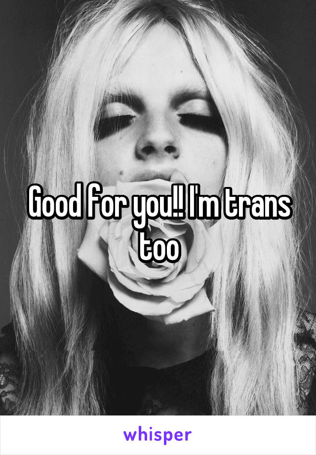 Good for you!! I'm trans too