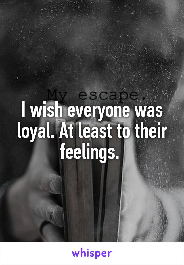 I wish everyone was loyal. At least to their feelings. 