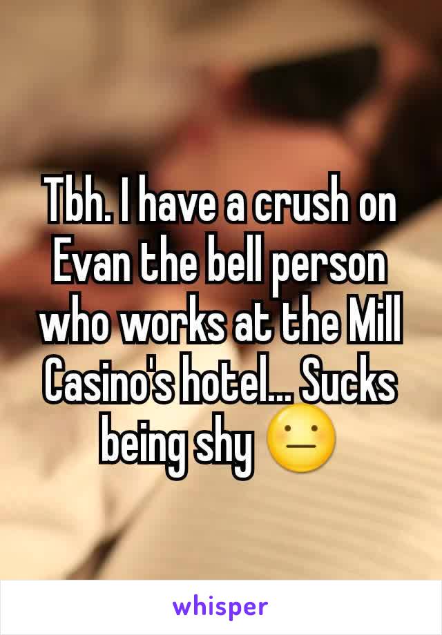 Tbh. I have a crush on Evan the bell person who works at the Mill Casino's hotel... Sucks being shy 😐