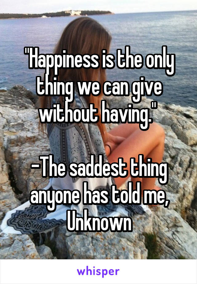 "Happiness is the only thing we can give without having." 

-The saddest thing anyone has told me, Unknown