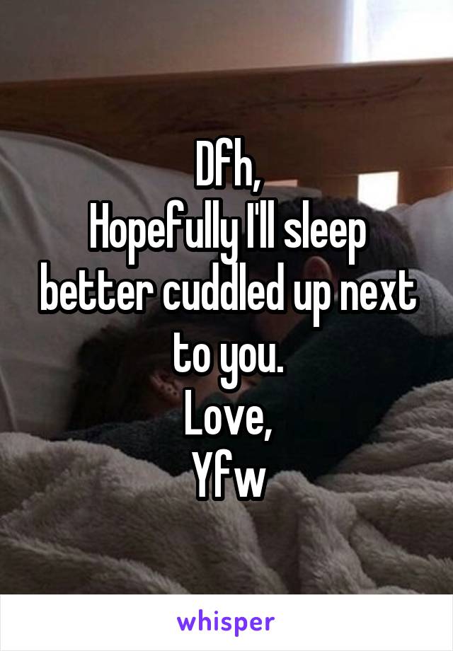 Dfh,
Hopefully I'll sleep better cuddled up next to you.
Love,
Yfw