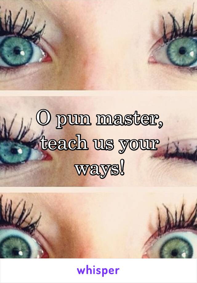 O pun master, teach us your ways!