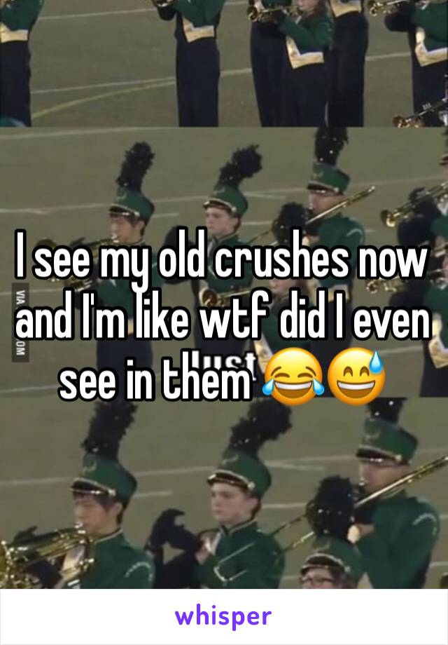 I see my old crushes now and I'm like wtf did I even see in them 😂😅