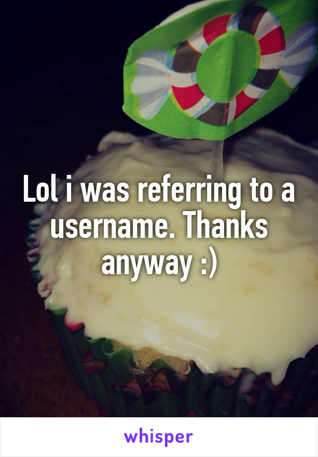 Lol i was referring to a username. Thanks anyway :)