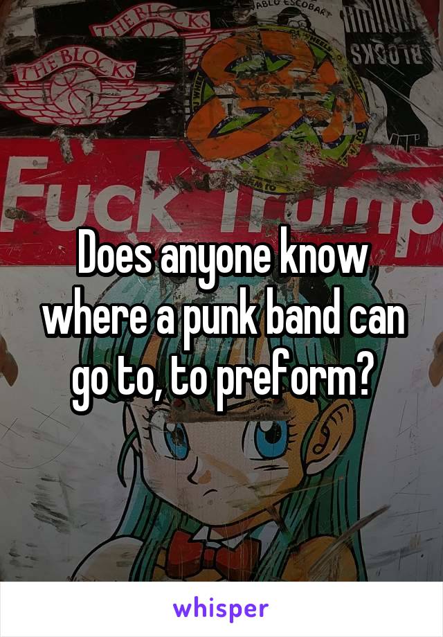 Does anyone know where a punk band can go to, to preform?