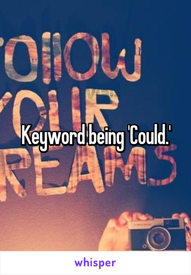 Keyword being 'Could.'