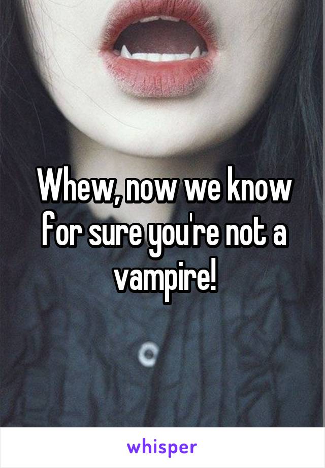 Whew, now we know for sure you're not a vampire!