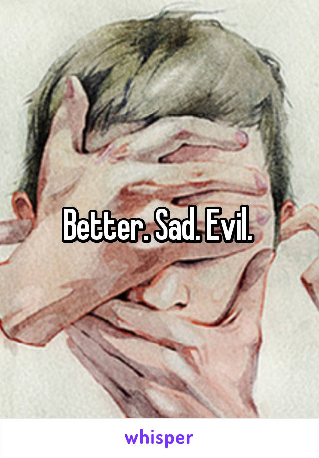 Better. Sad. Evil. 