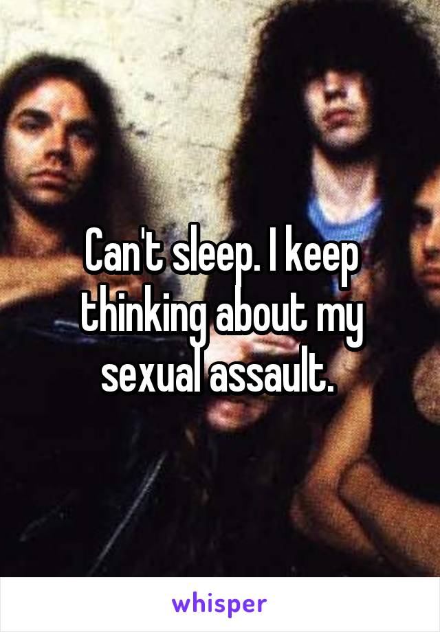 Can't sleep. I keep thinking about my sexual assault. 