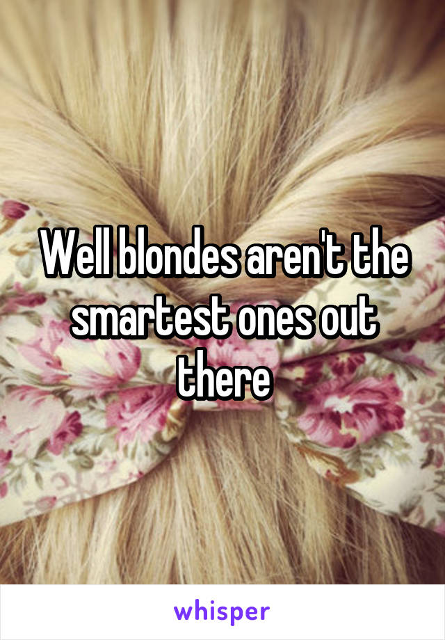 Well blondes aren't the smartest ones out there