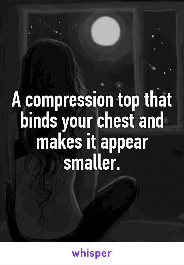 A compression top that binds your chest and makes it appear smaller.