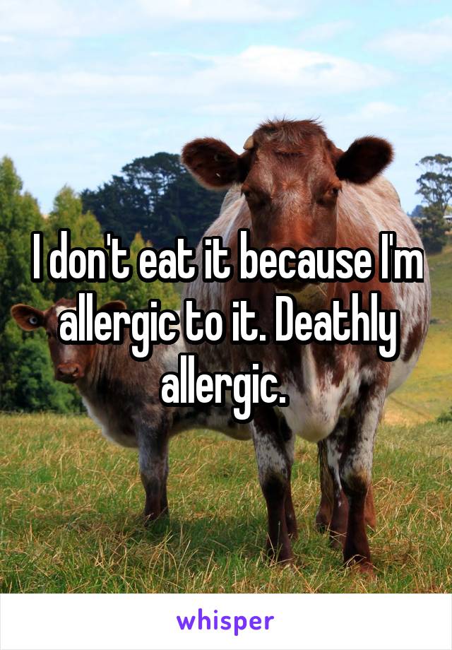 I don't eat it because I'm allergic to it. Deathly allergic. 