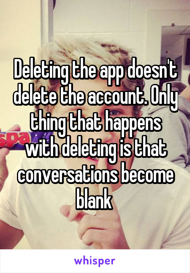 Deleting the app doesn't delete the account. Only thing that happens with deleting is that conversations become blank 