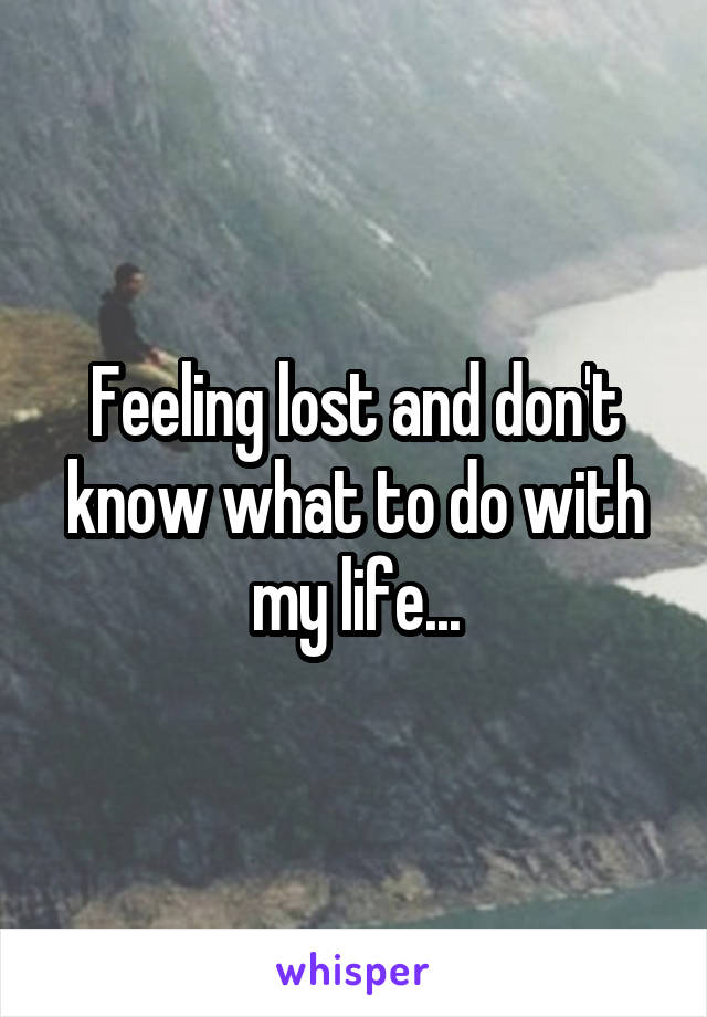 Feeling lost and don't know what to do with my life...