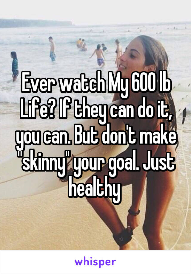 Ever watch My 600 lb Life? If they can do it, you can. But don't make "skinny" your goal. Just healthy 
