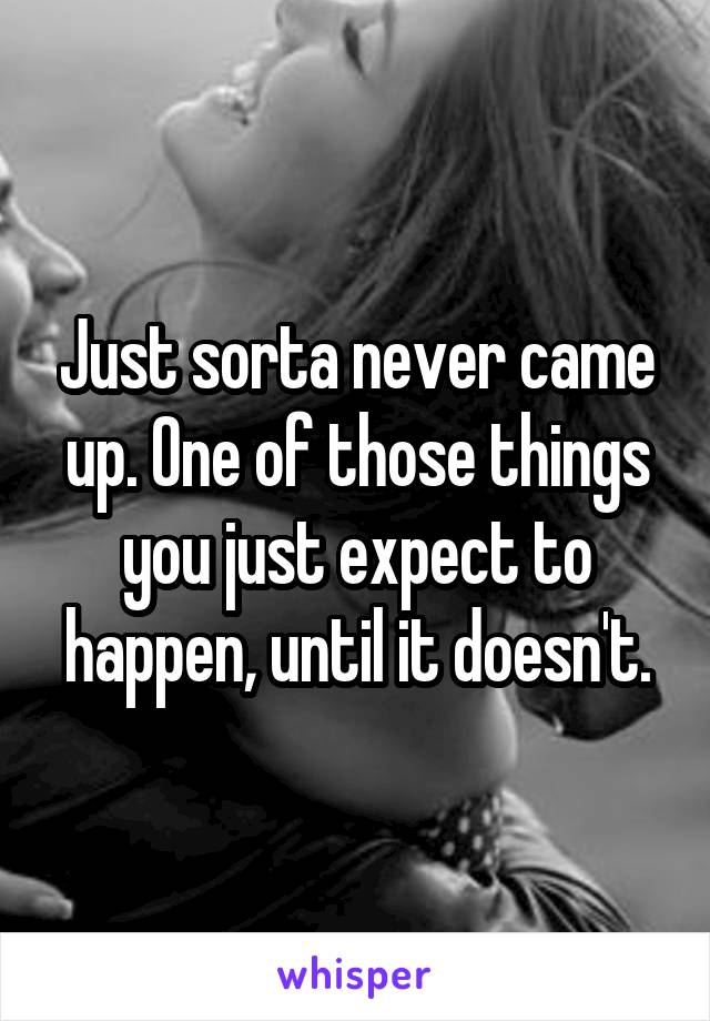 Just sorta never came up. One of those things you just expect to happen, until it doesn't.