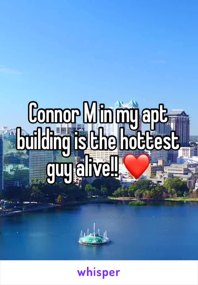 Connor M in my apt building is the hottest guy alive!! ❤️