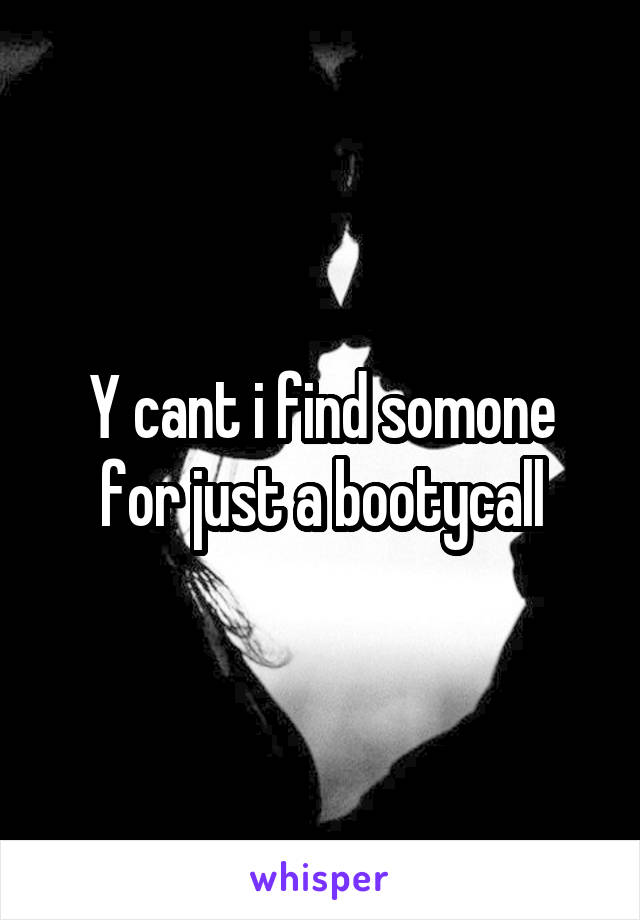 Y cant i find somone for just a bootycall