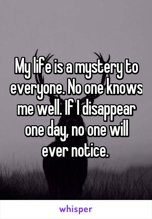 My life is a mystery to everyone. No one knows me well. If I disappear one day, no one will ever notice. 