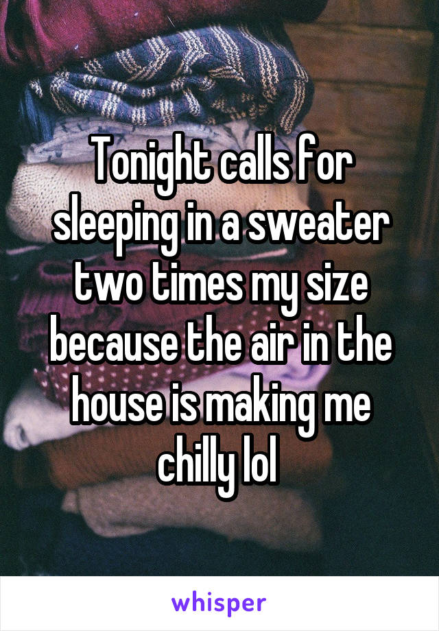 Tonight calls for sleeping in a sweater two times my size because the air in the house is making me chilly lol 