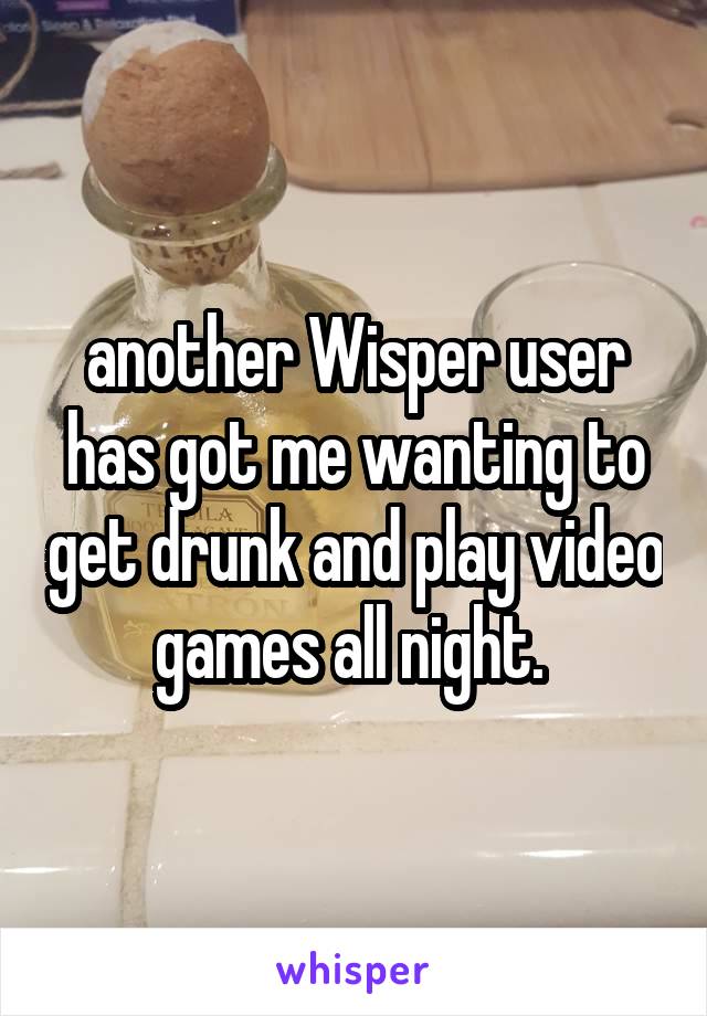 another Wisper user has got me wanting to get drunk and play video games all night. 