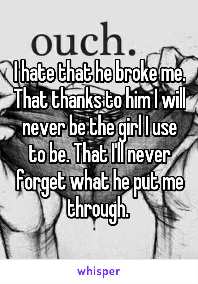 I hate that he broke me. That thanks to him I will never be the girl I use to be. That I'll never forget what he put me through. 