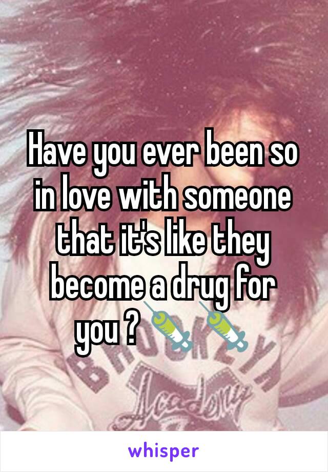 Have you ever been so in love with someone that it's like they become a drug for you ?💉💉