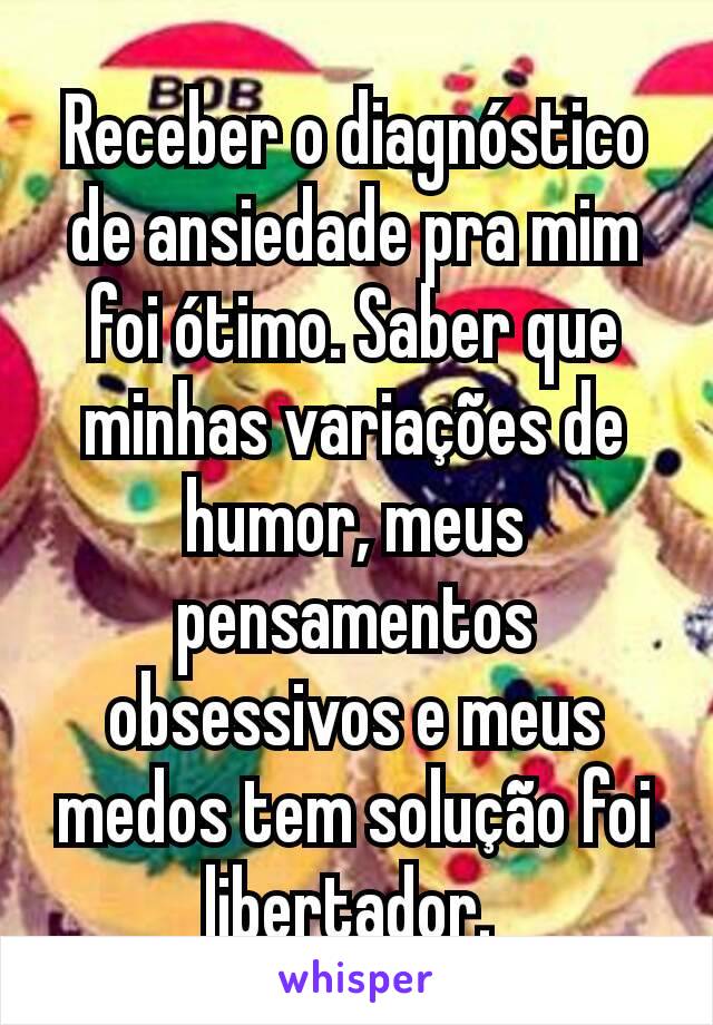 Receber o diagnóstico de ansiedade pra mim foi ótimo. Saber que minhas variações de humor, meus pensamentos obsessivos e meus medos tem solução foi libertador. 