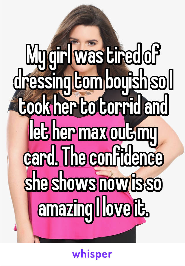 My girl was tired of dressing tom boyish so I took her to torrid and let her max out my card. The confidence she shows now is so amazing I love it.