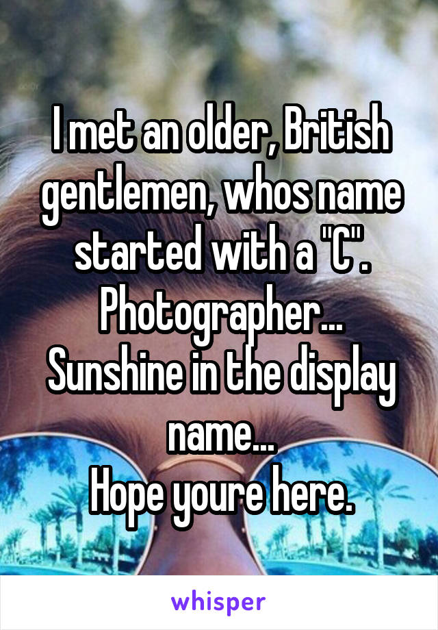 I met an older, British gentlemen, whos name started with a "C".
Photographer...
Sunshine in the display name...
Hope youre here.