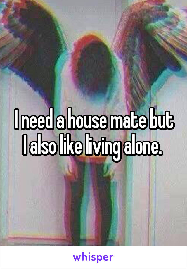 I need a house mate but I also like living alone. 