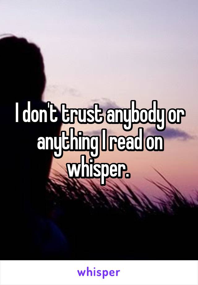 I don't trust anybody or anything I read on whisper. 