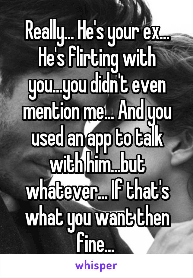 Really... He's your ex... He's flirting with you...you didn't even mention me... And you used an app to talk with him...but whatever... If that's what you want then fine... 