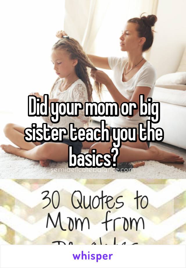 Did your mom or big sister teach you the basics?