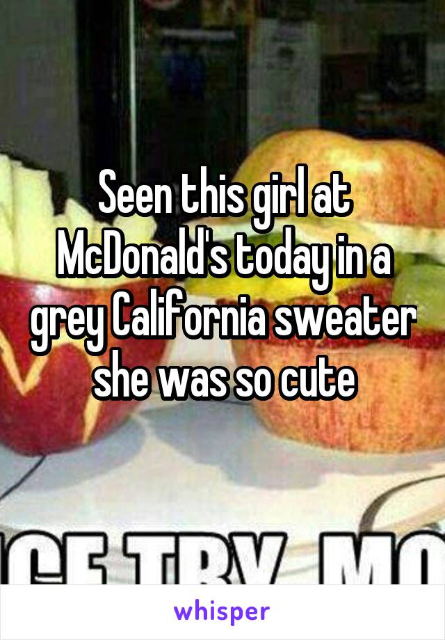 Seen this girl at McDonald's today in a grey California sweater she was so cute
