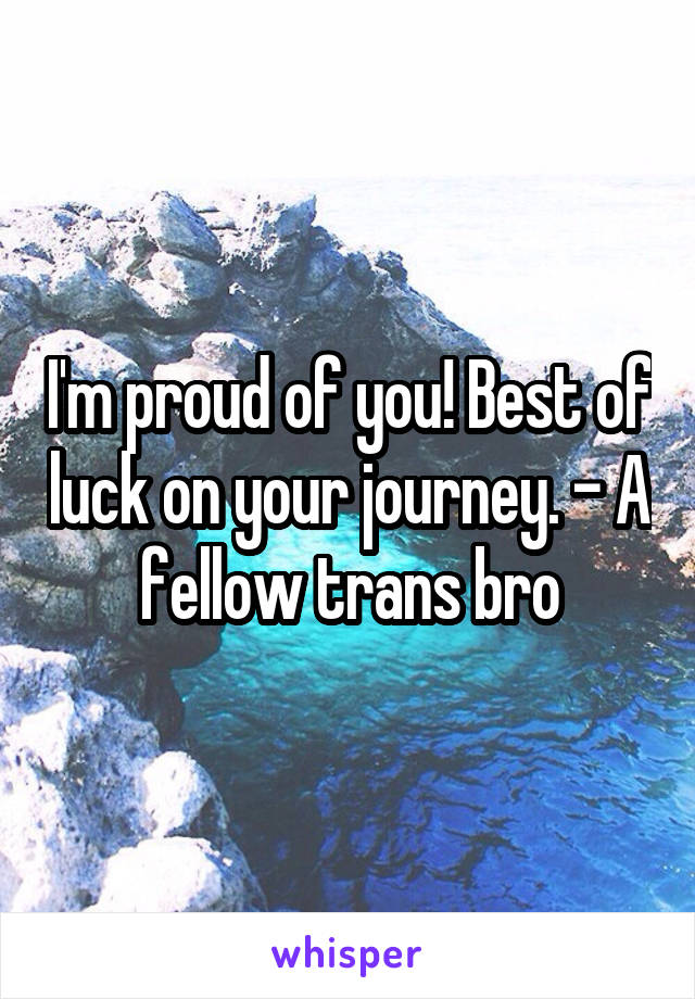 I'm proud of you! Best of luck on your journey. - A fellow trans bro
