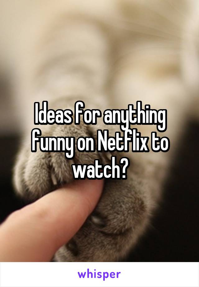 Ideas for anything funny on Netflix to watch?