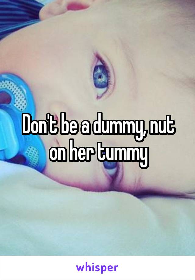 Don't be a dummy, nut on her tummy