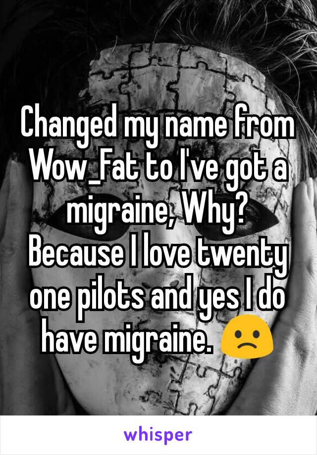 Changed my name from Wow_Fat to I've got a migraine, Why? Because I love twenty one pilots and yes I do have migraine. 🙁