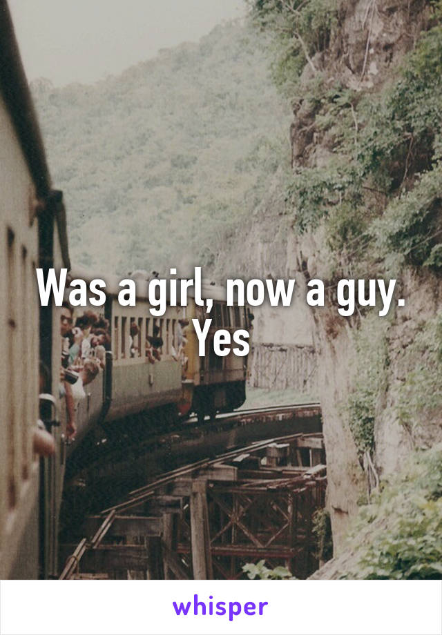 Was a girl, now a guy. Yes