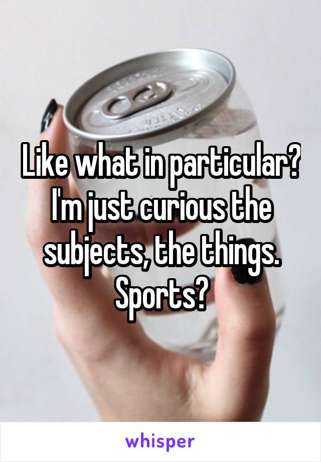 Like what in particular? I'm just curious the subjects, the things. Sports?