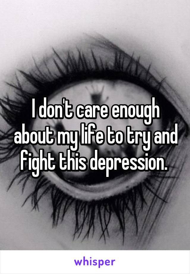 I don't care enough about my life to try and fight this depression. 