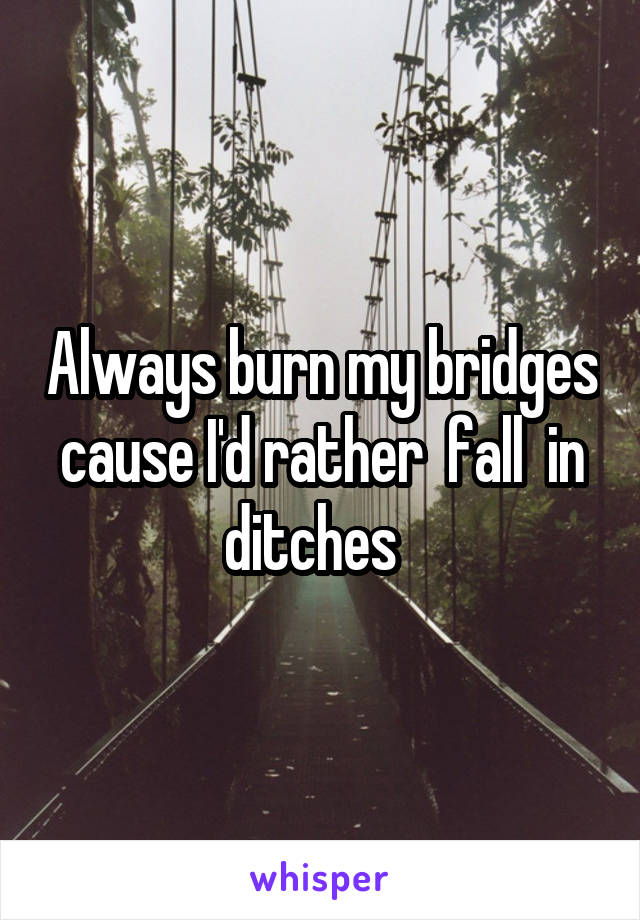 Always burn my bridges cause I'd rather  fall  in ditches  