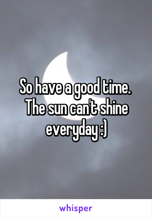 So have a good time. 
The sun can't shine everyday :)