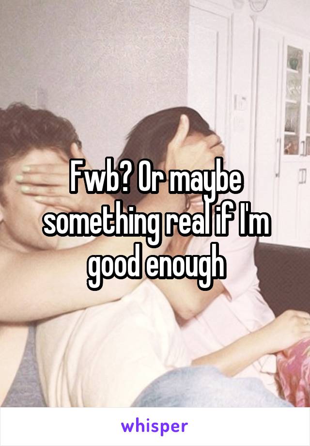 Fwb? Or maybe something real if I'm good enough