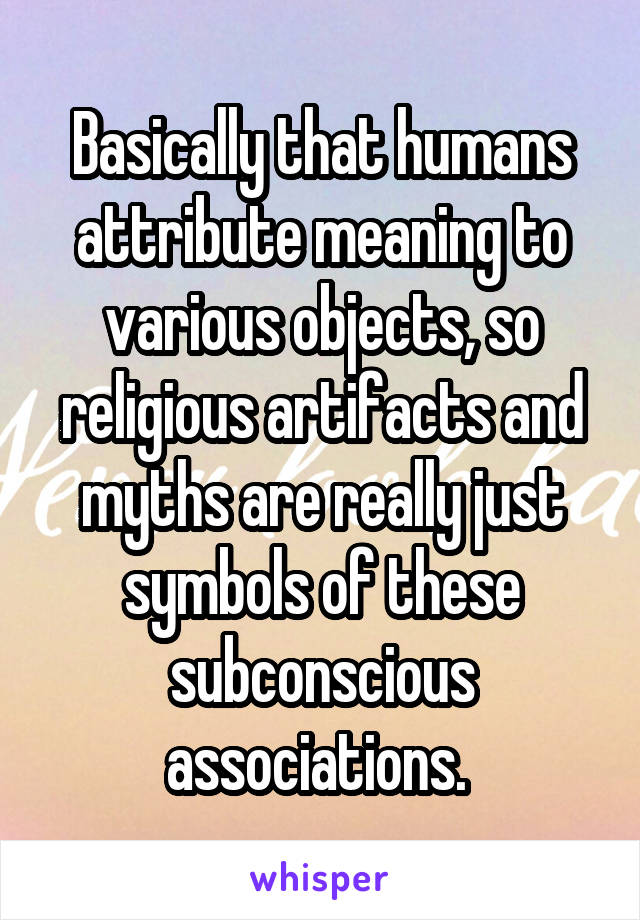 Basically that humans attribute meaning to various objects, so religious artifacts and myths are really just symbols of these subconscious associations. 