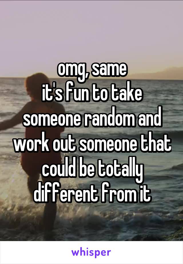 omg, same
it's fun to take someone random and work out someone that could be totally different from it