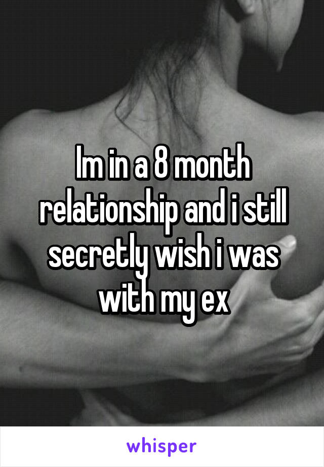 Im in a 8 month relationship and i still secretly wish i was with my ex