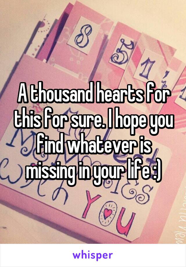 A thousand hearts for this for sure. I hope you find whatever is missing in your life :)