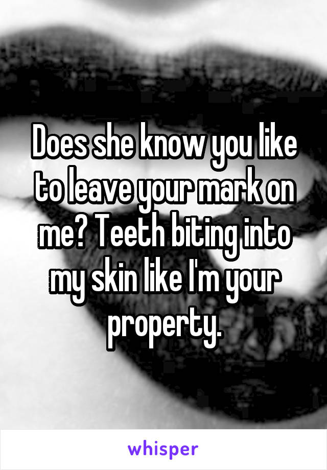 Does she know you like to leave your mark on me? Teeth biting into my skin like I'm your property.